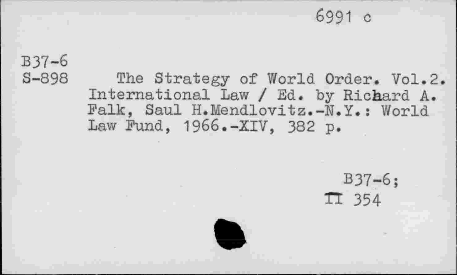 ﻿6991 c
B37-6
S-898
The Strategy of World Order. Vol.2. International Law J Ed. by Richard A. Falk, Saul H.Mendlovitz.-N.Y.: World Law Fund, 1966.-XIV, 382 p.
B37-6;
TT 354